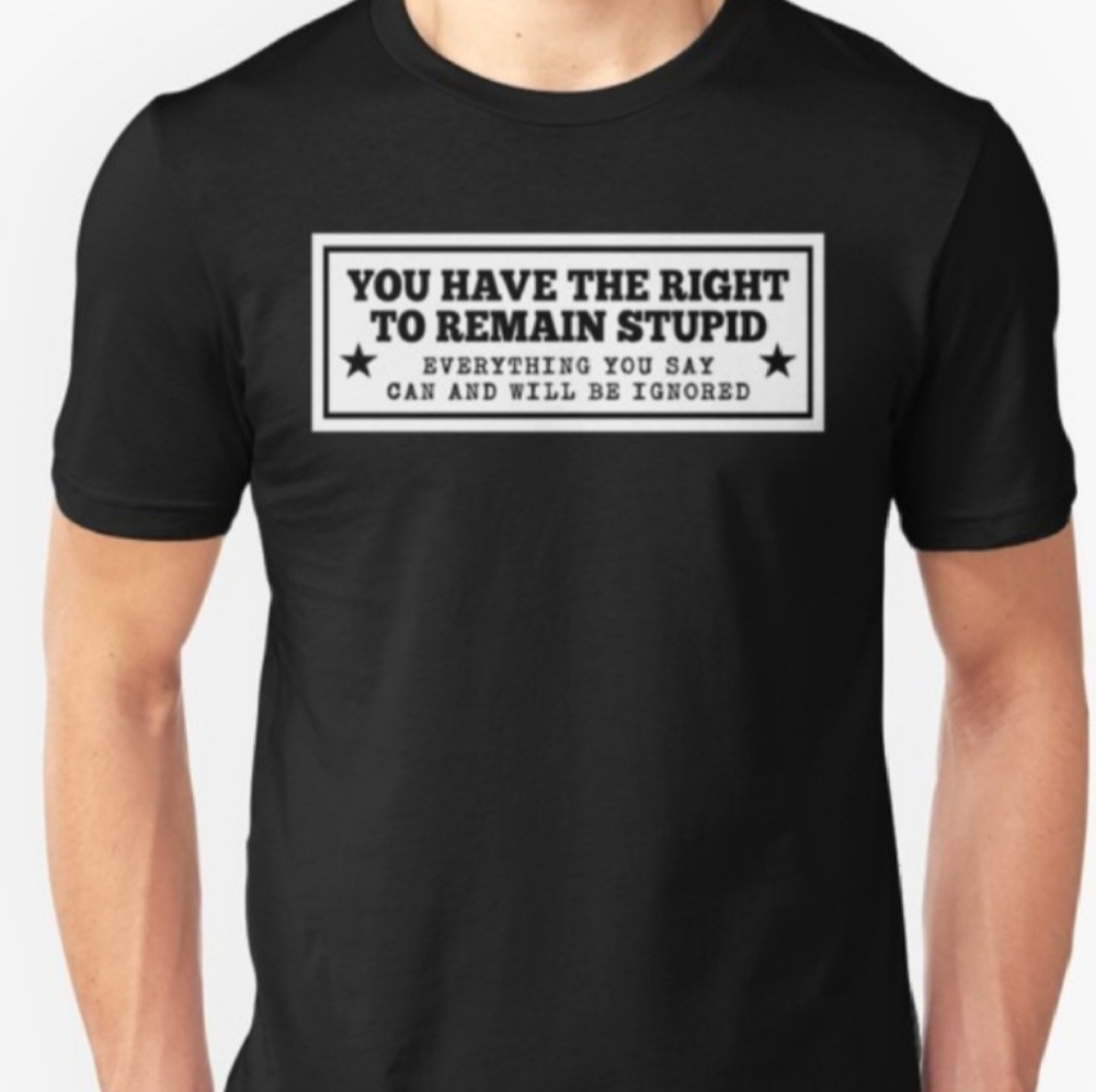 You Have The Right To Remain Stupid. Everything Yo